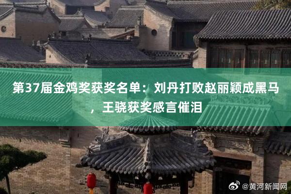 第37届金鸡奖获奖名单：刘丹打败赵丽颖成黑马，王骁获奖感言催泪