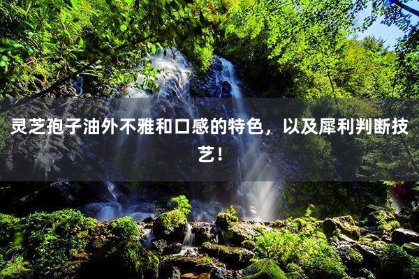 灵芝孢子油外不雅和口感的特色，以及犀利判断技艺！