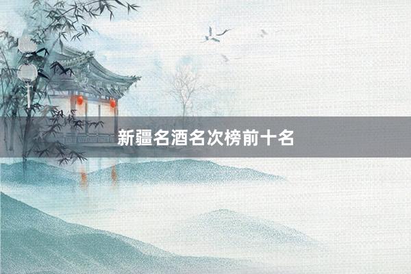 新疆名酒名次榜前十名