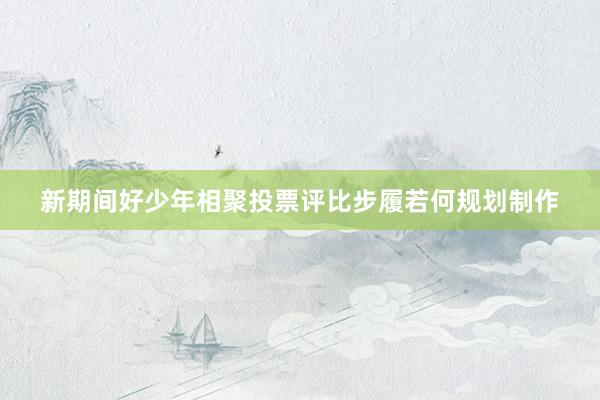 新期间好少年相聚投票评比步履若何规划制作