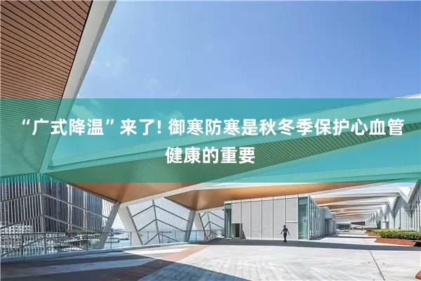 “广式降温”来了! 御寒防寒是秋冬季保护心血管健康的重要