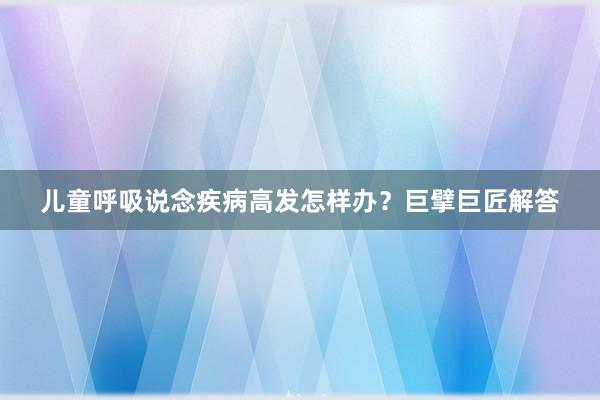 儿童呼吸说念疾病高发怎样办？巨擘巨匠解答