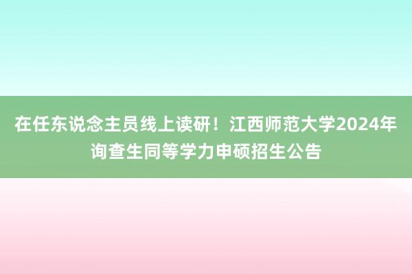 在任东说念主员线上读研！江西师范大学2024年询查生同等学力申硕招生公告