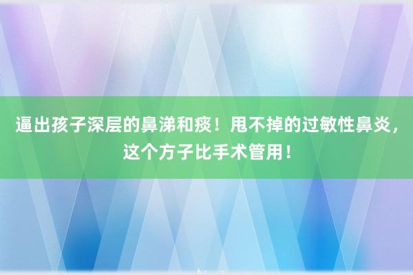 逼出孩子深层的鼻涕和痰！甩不掉的过敏性鼻炎，这个方子比手术管用！