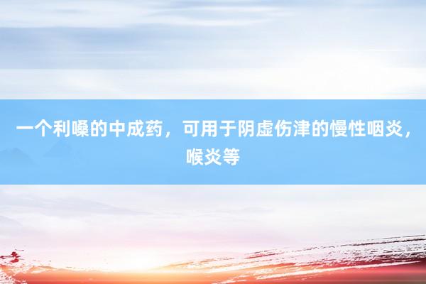 一个利嗓的中成药，可用于阴虚伤津的慢性咽炎，喉炎等