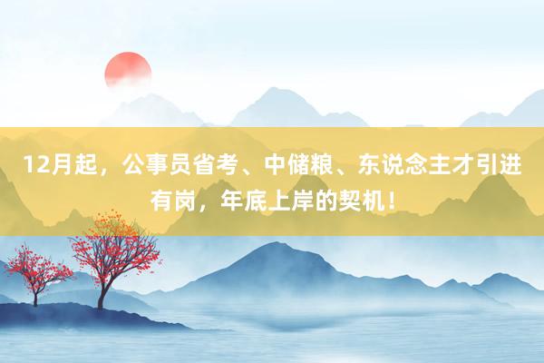 12月起，公事员省考、中储粮、东说念主才引进有岗，年底上岸的契机！