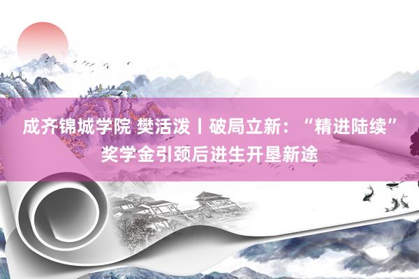 成齐锦城学院 樊活泼丨破局立新：“精进陆续”奖学金引颈后进生开垦新途