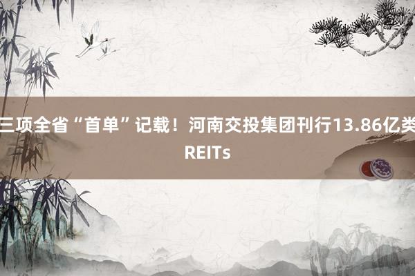 三项全省“首单”记载！河南交投集团刊行13.86亿类REITs