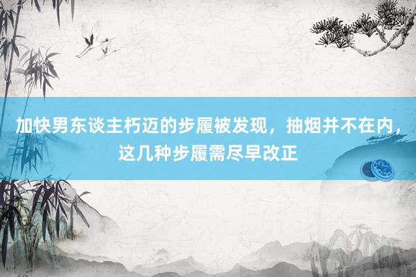 加快男东谈主朽迈的步履被发现，抽烟并不在内，这几种步履需尽早改正