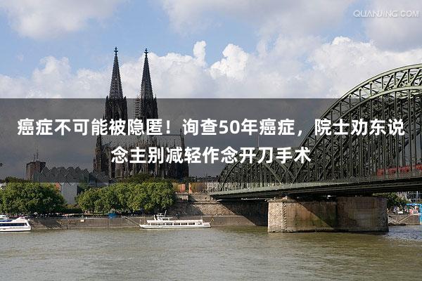癌症不可能被隐匿！询查50年癌症，院士劝东说念主别减轻作念开刀手术