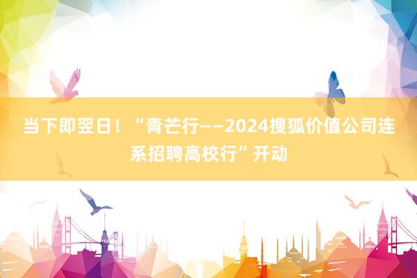 当下即翌日！“青芒行——2024搜狐价值公司连系招聘高校行”开动