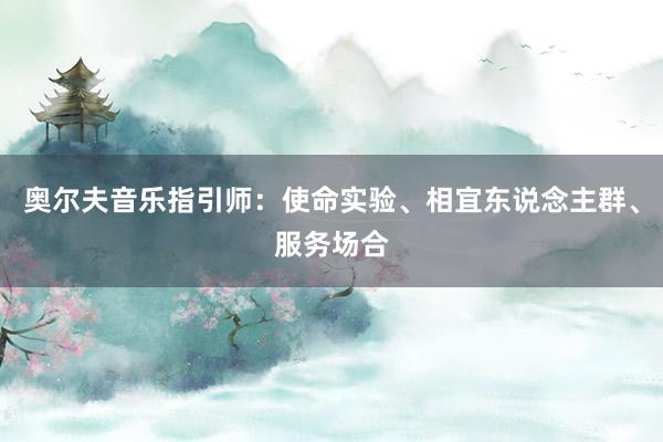 奥尔夫音乐指引师：使命实验、相宜东说念主群、服务场合