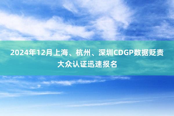 2024年12月上海、杭州、深圳CDGP数据贬责大众认证迅速报名