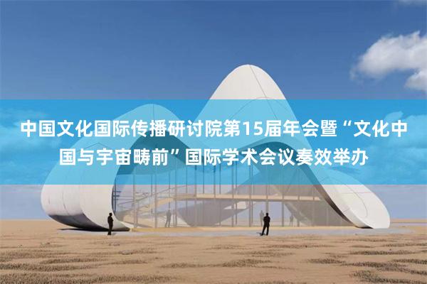 中国文化国际传播研讨院第15届年会暨“文化中国与宇宙畴前”国际学术会议奏效举办