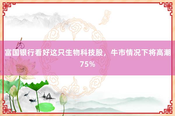 富国银行看好这只生物科技股，牛市情况下将高潮75%