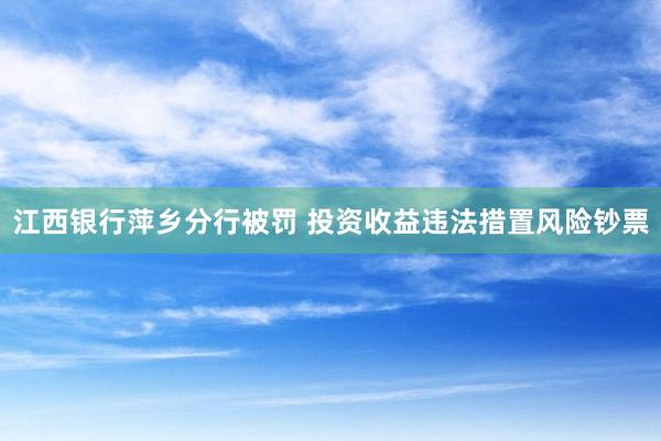 江西银行萍乡分行被罚 投资收益违法措置风险钞票