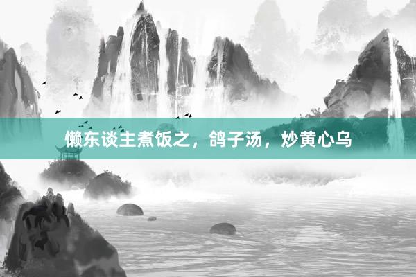 懒东谈主煮饭之，鸽子汤，炒黄心乌