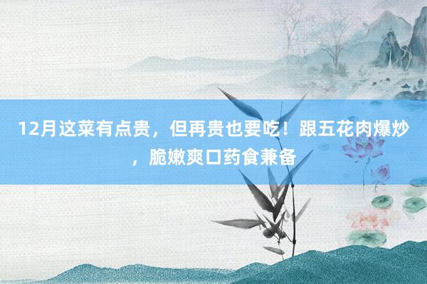 12月这菜有点贵，但再贵也要吃！跟五花肉爆炒，脆嫩爽口药食兼备