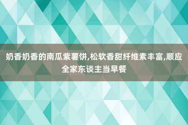 奶香奶香的南瓜紫薯饼,松软香甜纤维素丰富,顺应全家东谈主当早餐