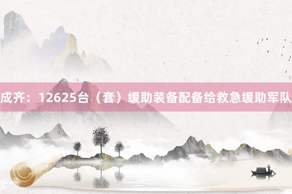 成齐：12625台（套）缓助装备配备给救急缓助军队