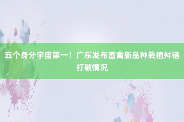 五个身分宇宙第一！广东发布畜禽新品种栽植舛错打破情况