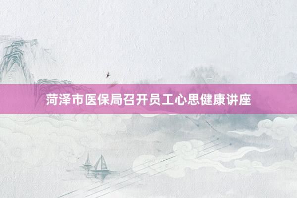 菏泽市医保局召开员工心思健康讲座