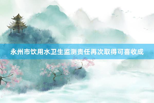 永州市饮用水卫生监测责任再次取得可喜收成