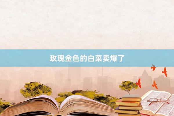 玫瑰金色的白菜卖爆了