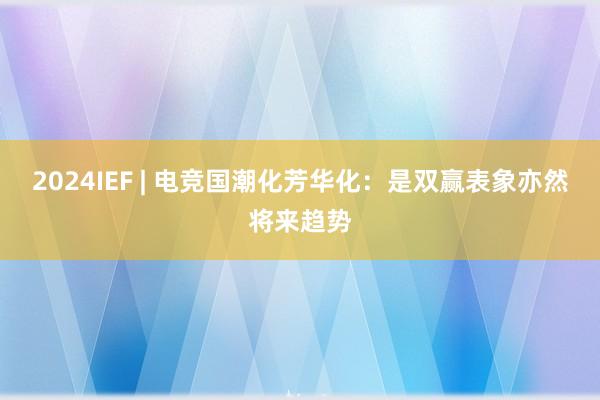 2024IEF | 电竞国潮化芳华化：是双赢表象亦然将来趋势