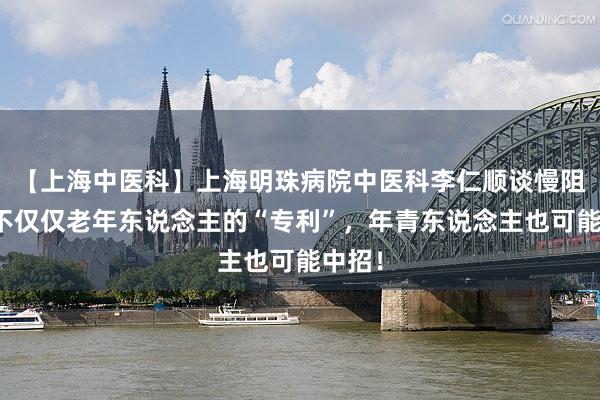 【上海中医科】上海明珠病院中医科李仁顺谈慢阻肺：不仅仅老年东说念主的“专利”，年青东说念主也可能中招！