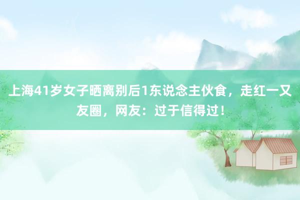 上海41岁女子晒离别后1东说念主伙食，走红一又友圈，网友：过于信得过！