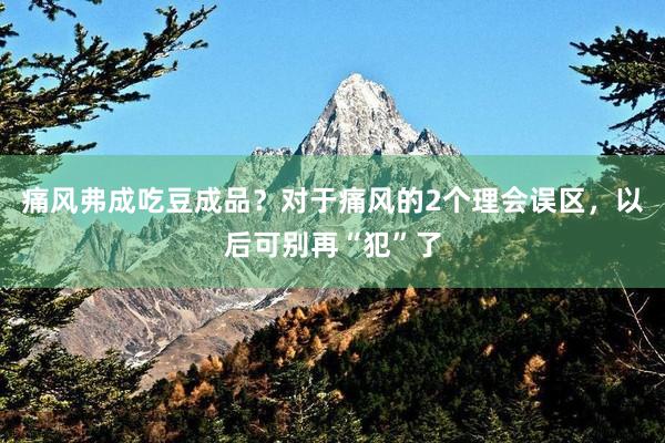 痛风弗成吃豆成品？对于痛风的2个理会误区，以后可别再“犯”了