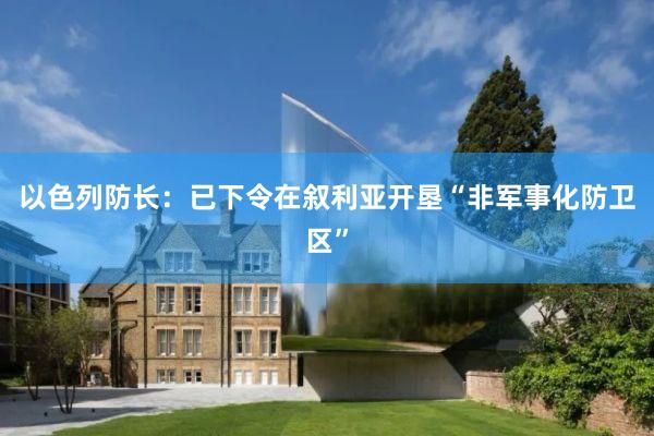 以色列防长：已下令在叙利亚开垦“非军事化防卫区”