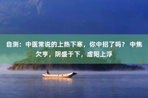 自测：中医常说的上热下寒，你中招了吗？ 中焦欠亨，阴盛于下，虚阳上浮