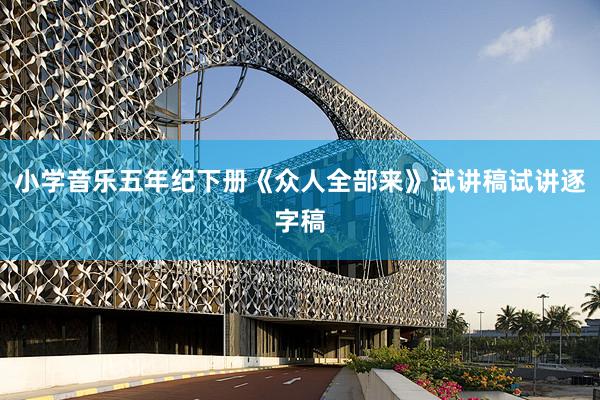 小学音乐五年纪下册《众人全部来》试讲稿试讲逐字稿