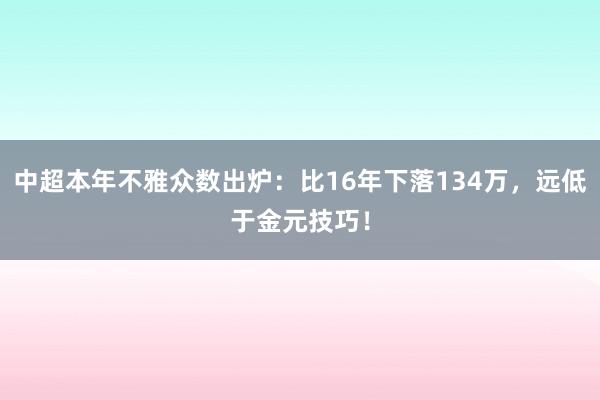 中超本年不雅众数出炉：比16年下落134万，远低于金元技巧！