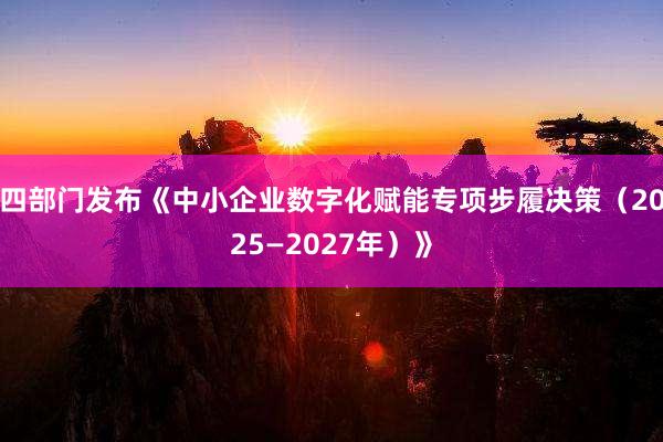 四部门发布《中小企业数字化赋能专项步履决策（2025—2027年）》