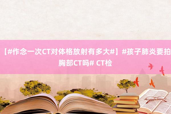 【#作念一次CT对体格放射有多大#】#孩子肺炎要拍胸部CT吗# CT检