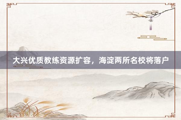 大兴优质教练资源扩容，海淀两所名校将落户