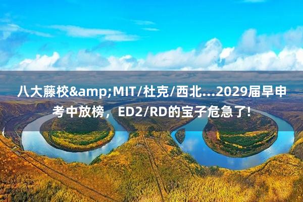 八大藤校&MIT/杜克/西北...2029届早申考中放榜，ED2/RD的宝子危急了!