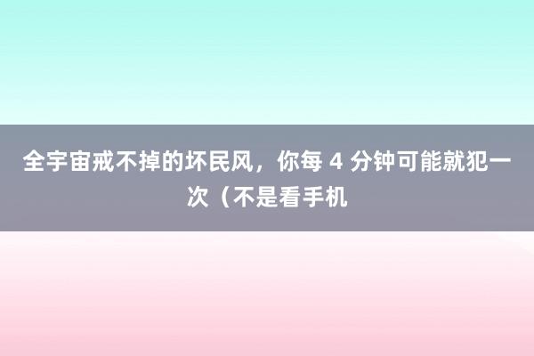 全宇宙戒不掉的坏民风，你每 4 分钟可能就犯一次（不是看手机