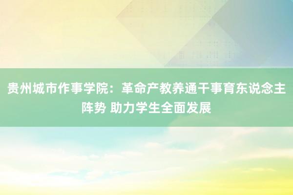 贵州城市作事学院：革命产教养通干事育东说念主阵势 助力学生全面发展