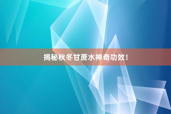 揭秘秋冬甘蔗水神奇功效！